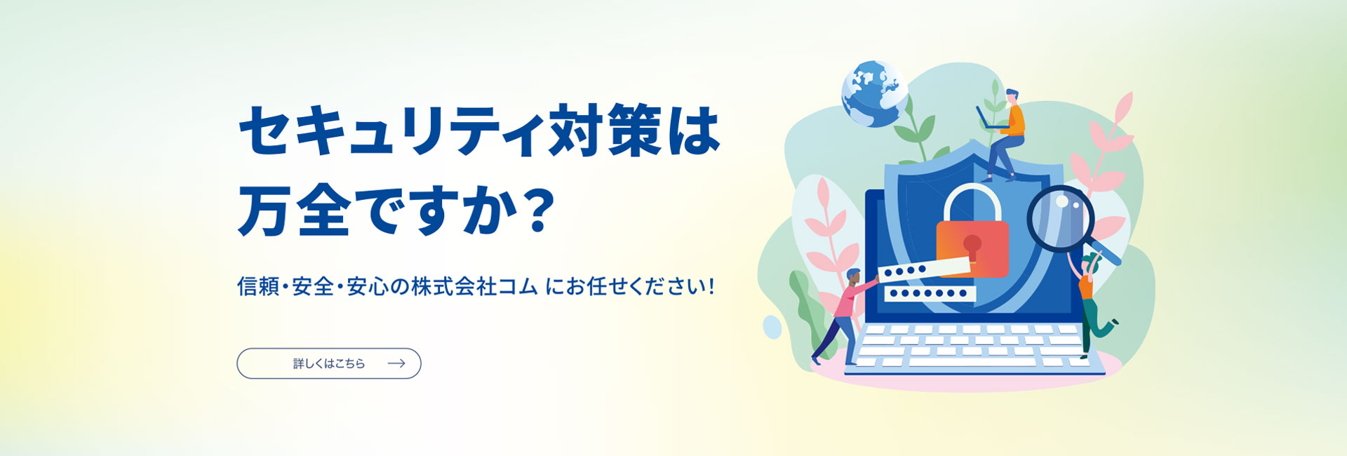 セキュリティ対策は万全ですか？信頼・安全・安心の株式会社コムにお任せください。