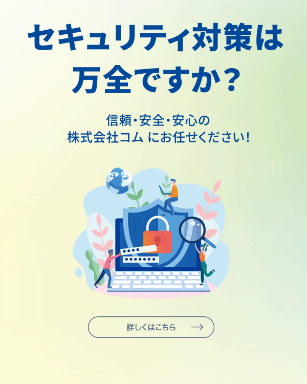 セキュリティ対策は万全ですか？信頼・安全・安全の株式会社コムにお任せ下さい！